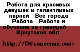 Работа для красивых девушек и талантливых парней - Все города Работа » Работа и обучение за границей   . Иркутская обл.